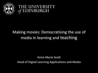 Making movies: Democratising the use of
media in learning and teaching
Anne-Marie Scott
Head of Digital Learning Applications and Media
 
