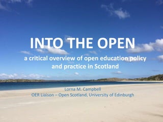 INTO THE OPEN
a critical overview of open education policy
and practice in Scotland
Lorna M. Campbell
OER Liaison – Open Scotland, University of Edinburgh
 