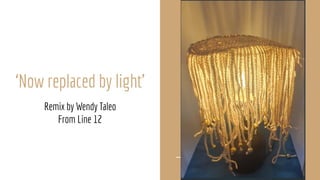 ‘Now replaced by light’
Remix by Wendy Taleo
From Line 12
 