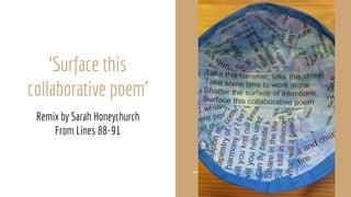 ‘Surface this
collaborative poem’
Remix by Sarah Honeychurch
From Lines 88-91
 