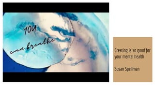 Creating is so good for
your mental health
Susan Spellman
 