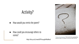 Activity?
● How would you remix the poem?
● How could you encourage others to
remix?
"That is the Question" ﬂickr photo by cogdogblog
shared under a Creative Commons (BY) license
http://tiny.cc/LinesOfThoughtReflect
 