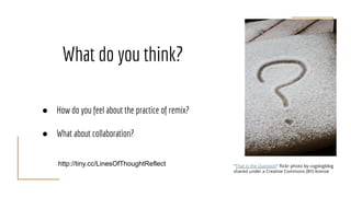 What do you think?
● How do you feel about the practice of remix?
● What about collaboration?
"That is the Question" ﬂickr photo by cogdogblog
shared under a Creative Commons (BY) license
http://tiny.cc/LinesOfThoughtReflect
 
