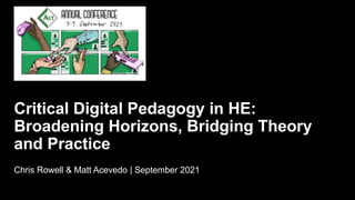 Critical Digital Pedagogy in HE:
Broadening Horizons, Bridging Theory
and Practice
Chris Rowell & Matt Acevedo | September 2021
 