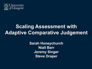 Scaling Assessment with
Adaptive Comparative Judgement
Sarah Honeychurch
Niall Barr
Jeremy Singer
Steve Draper
 