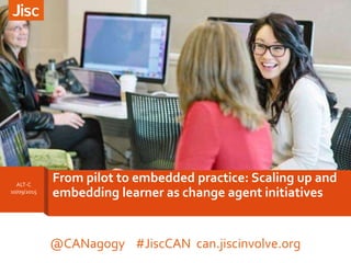 ALT-C
10/09/2015
From pilot to embedded practice: Scaling up and
embedding learner as change agent initiatives
@CANagogy #JiscCAN can.jiscinvolve.org
 
