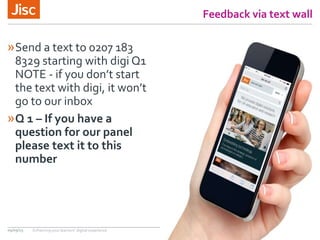 Feedback via text wall
»Send a text to 0207 183
8329 starting with digi Q1
NOTE - if you don’t start
the text with digi, it won’t
go to our inbox
»Q 1 – If you have a
question for our panel
please text it to this
number
09/09/15 Enhancing your learners’ digital experience
 