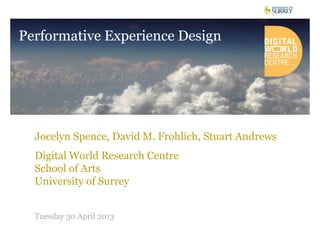Jocelyn Spence, David M. Frohlich, Stuart Andrews
Digital World Research Centre
School of Arts
University of Surrey
Tuesday 30 April 2013
Performative Experience Design
 