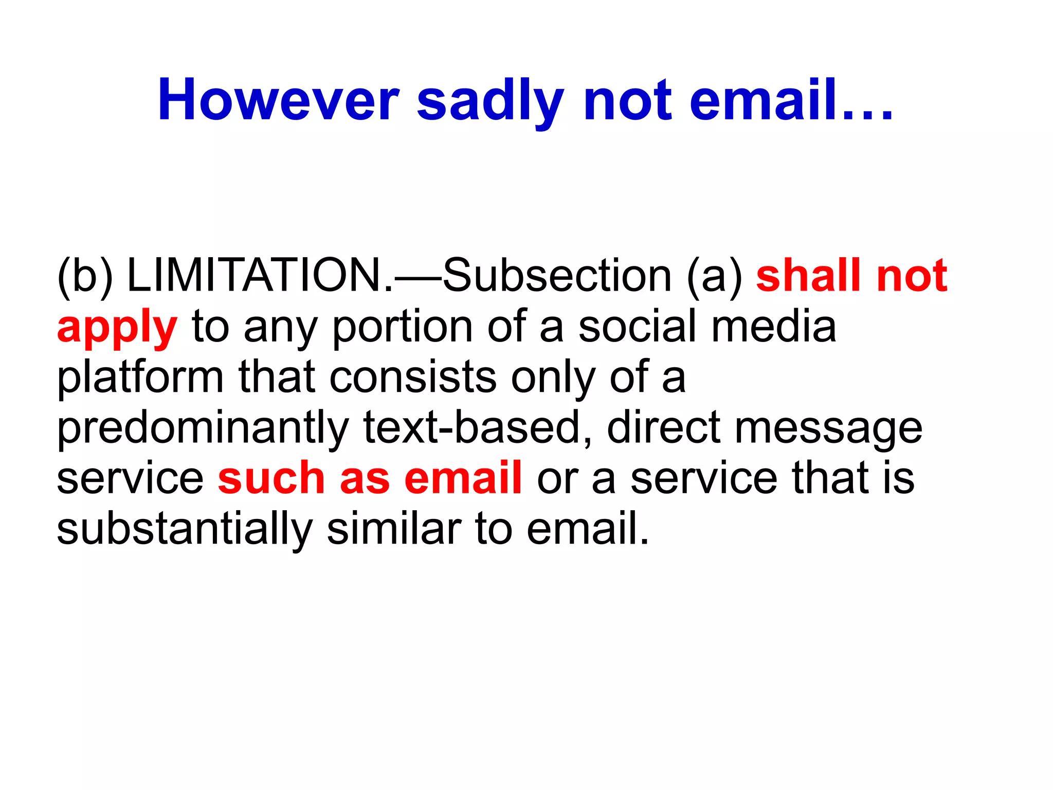 However sadly not email…
(b) LIMITATION.—Subsection (a) shall not
apply to any portion of a social media
platform that consists only of a
predominantly text-based, direct message
service such as email or a service that is
substantially similar to email.
 