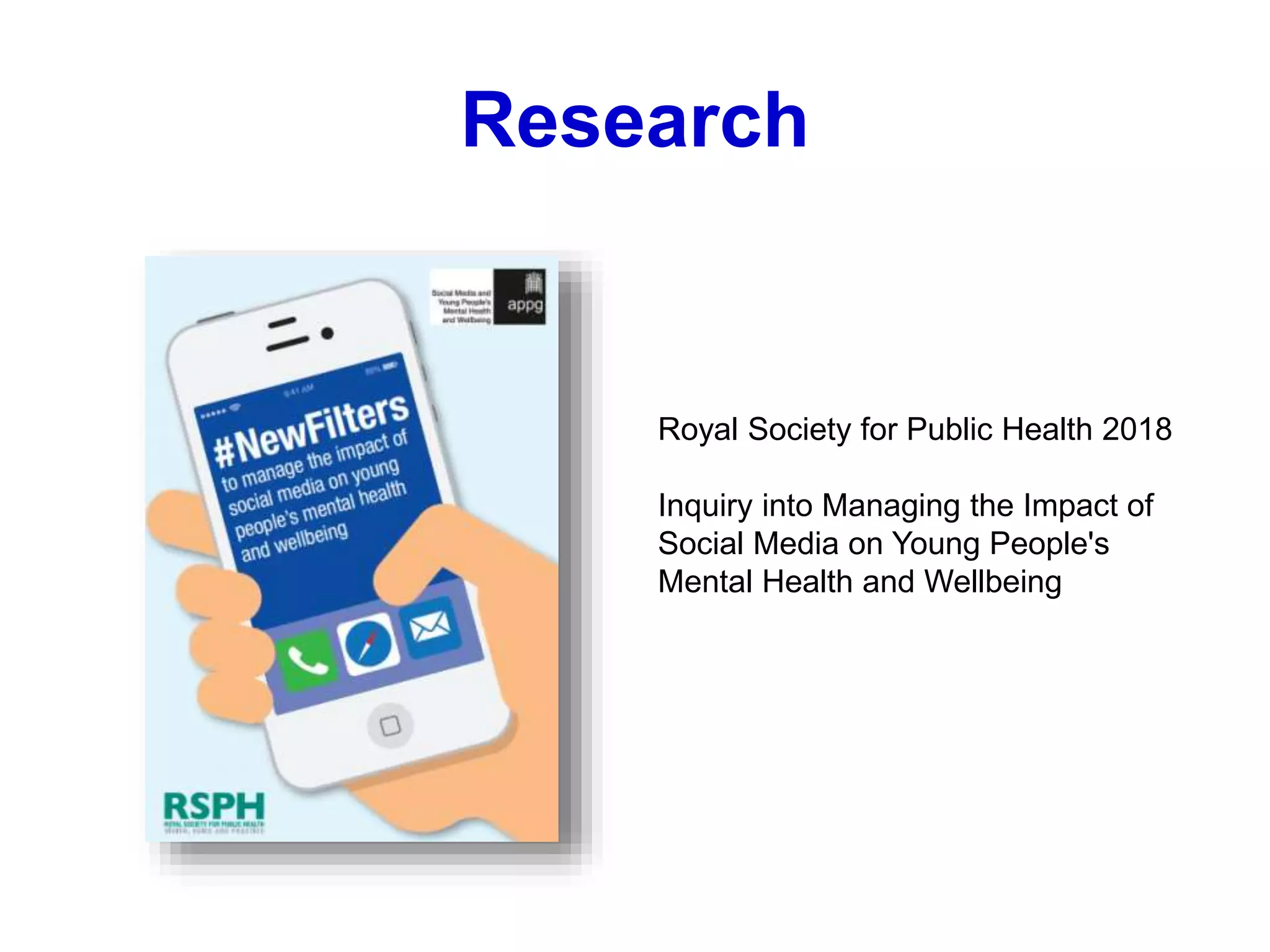 Royal Society for Public Health 2018
Inquiry into Managing the Impact of
Social Media on Young People's
Mental Health and Wellbeing
Research
 