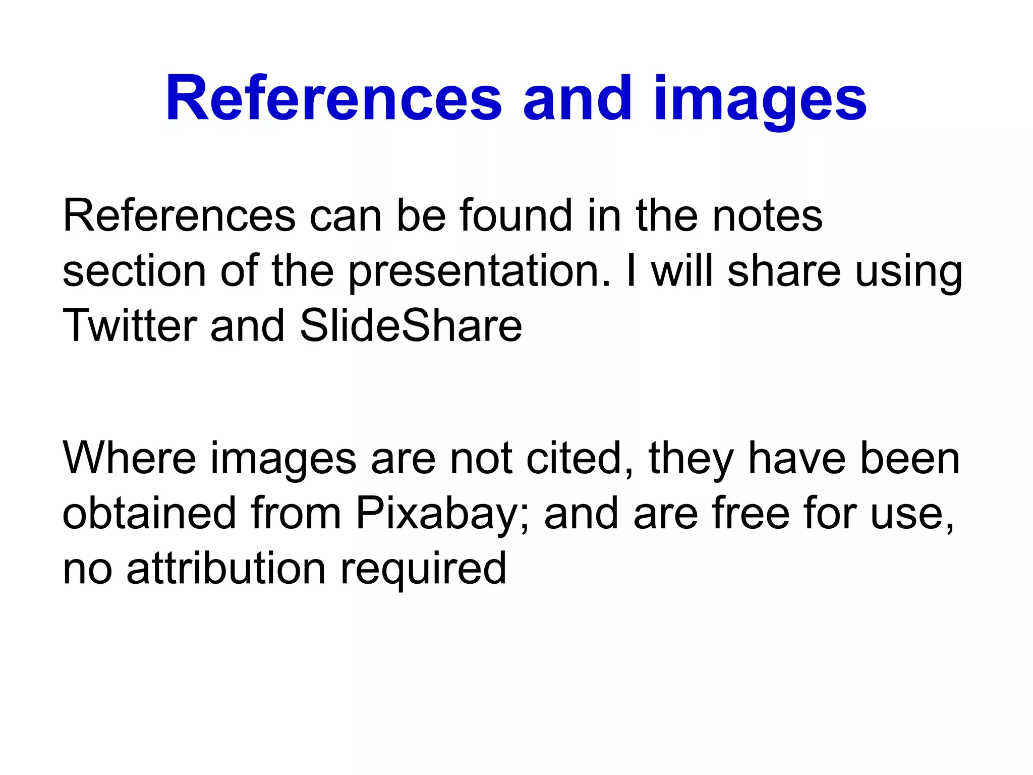 References and images
References can be found in the notes
section of the presentation. I will share using
Twitter and SlideShare
Where images are not cited, they have been
obtained from Pixabay; and are free for use,
no attribution required
 