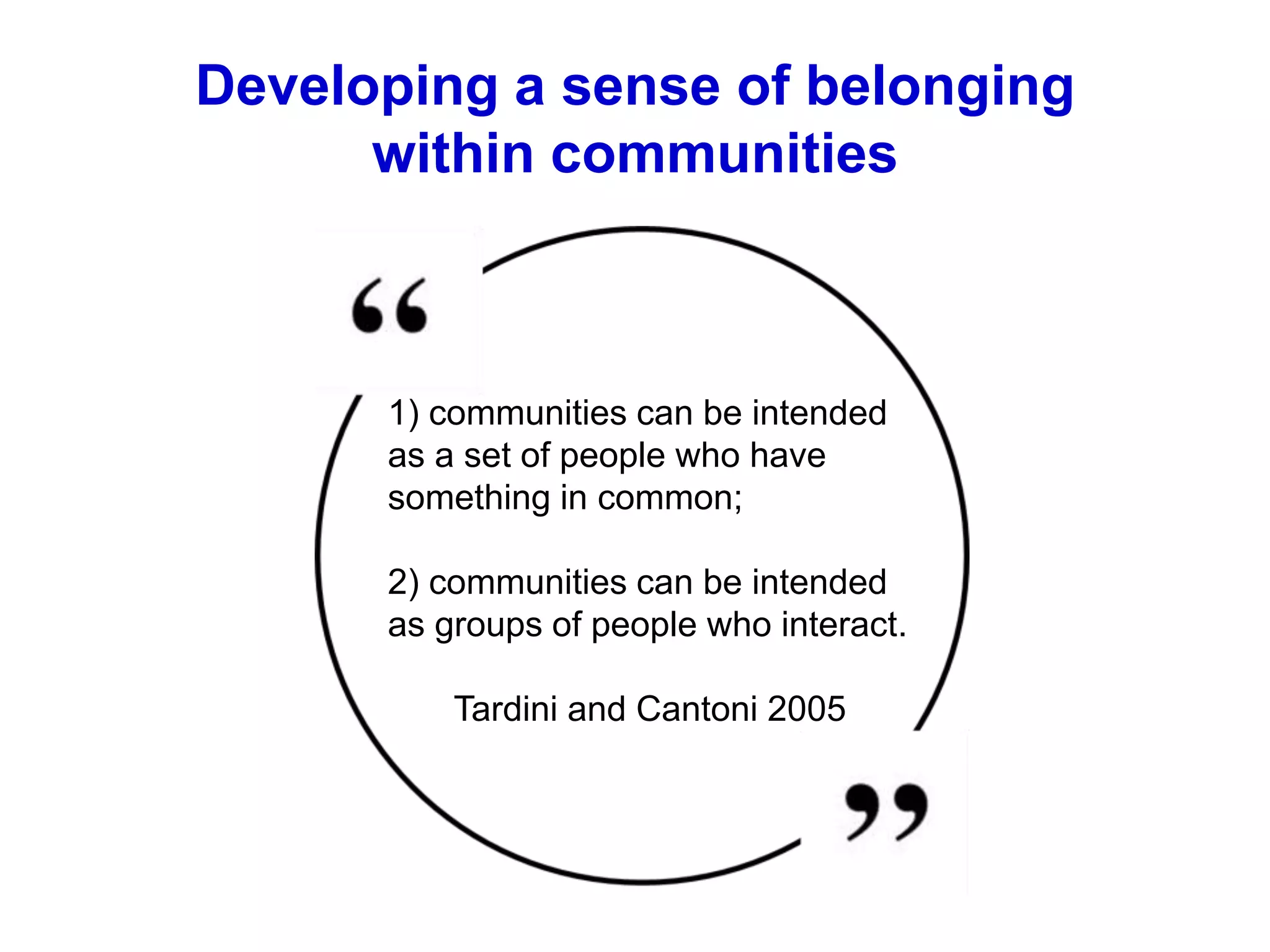 1) communities can be intended
as a set of people who have
something in common;
2) communities can be intended
as groups of people who interact.
Tardini and Cantoni 2005
Developing a sense of belonging
within communities
 