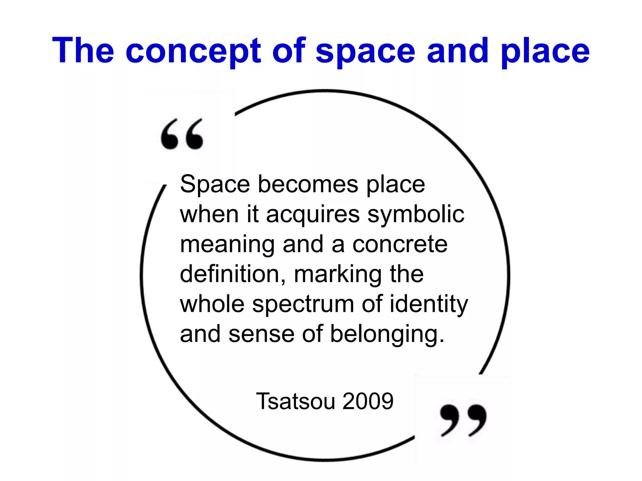 The concept of space and place
Space becomes place
when it acquires symbolic
meaning and a concrete
definition, marking the
whole spectrum of identity
and sense of belonging.
Tsatsou 2009
 