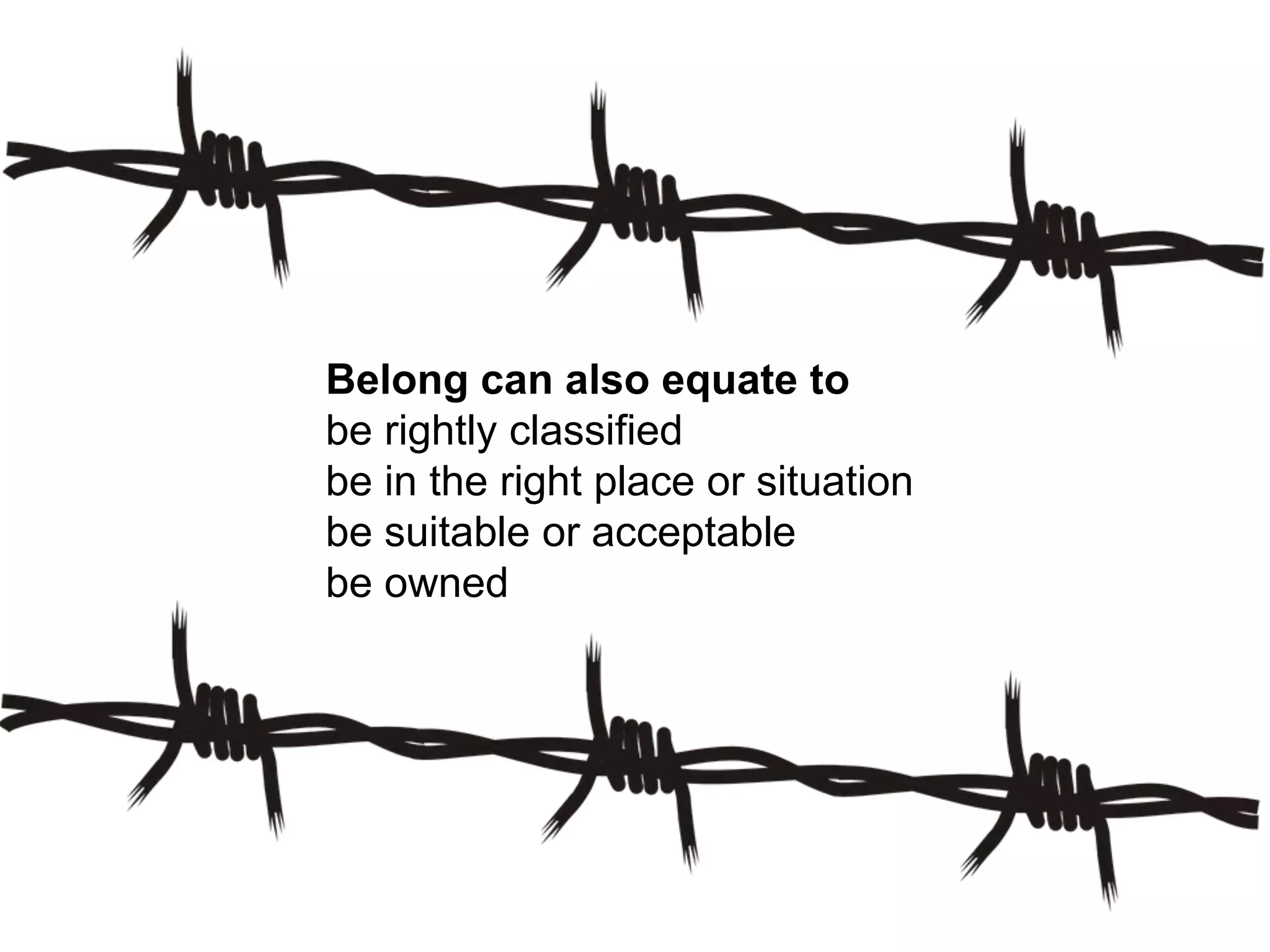 Belong can also equate to
be rightly classified
be in the right place or situation
be suitable or acceptable
be owned
 