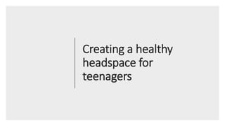 Creating a healthy
headspace for
teenagers
 