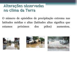 O número de episódios de precipitação extrema nas latitudes médias e altas (latitudes altas significa que estamos próximos dos pólos) aumentou. Alterações observadas no clima da Terra  