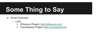 Some Thing to Say
● Smart Contracts
o Look
 Ethereum Project: http://ethereum.org/
 Counterparty Project: http://counterparty.io/
 