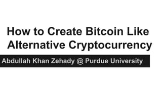 How to Create Bitcoin Like
Alternative Cryptocurrency
Abdullah Khan Zehady @ Purdue University
 