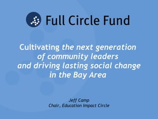 Cultivating  the next generation  of community leaders  and driving lasting social change in the Bay Area   Jeff Camp Chair, Education Impact Circle 