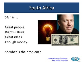 South Africa
SA has….

Great people
Right Culture
Great ideas
Enough money

So what is the problem?
                          www.twitter.com/justinspratt
                             www.twitter.com/islabs
 