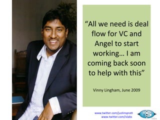 “All we need is deal
  flow for VC and
   Angel to start
   working… I am
 coming back soon
 to help with this”

  Vinny Lingham, June 2009




   www.twitter.com/justinspratt
      www.twitter.com/islabs
 