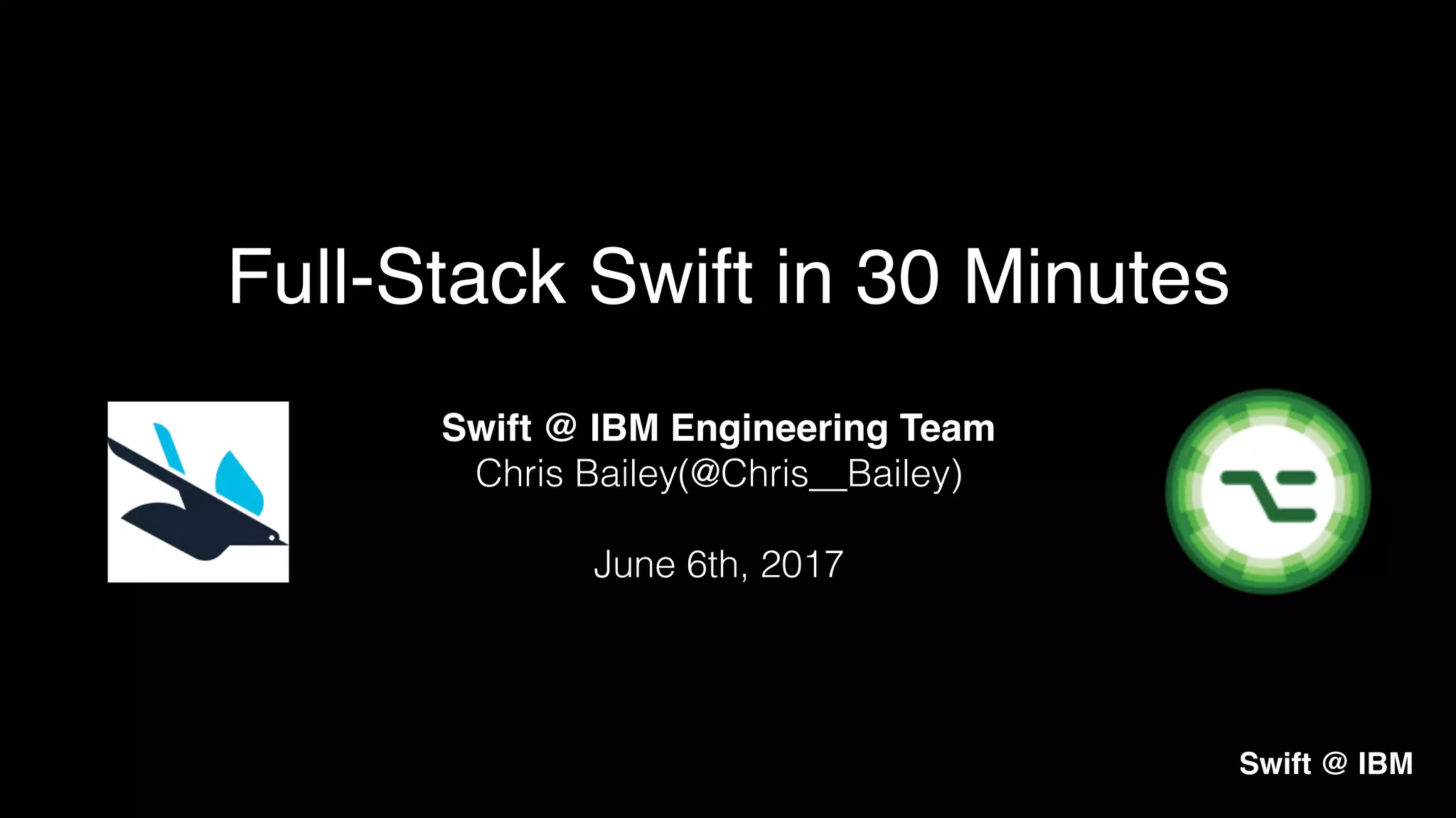 Swift @ IBM Engineering Team
Chris Bailey(@Chris__Bailey)
June 6th, 2017
Full-Stack Swift in 30 Minutes
Swift @ IBM
 