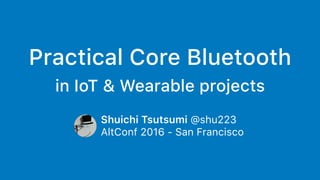 Practical Core Bluetooth
in IoT & Wearable projects
Shuichi Tsutsumi @shu223
AltConf 2016 - San Francisco
 