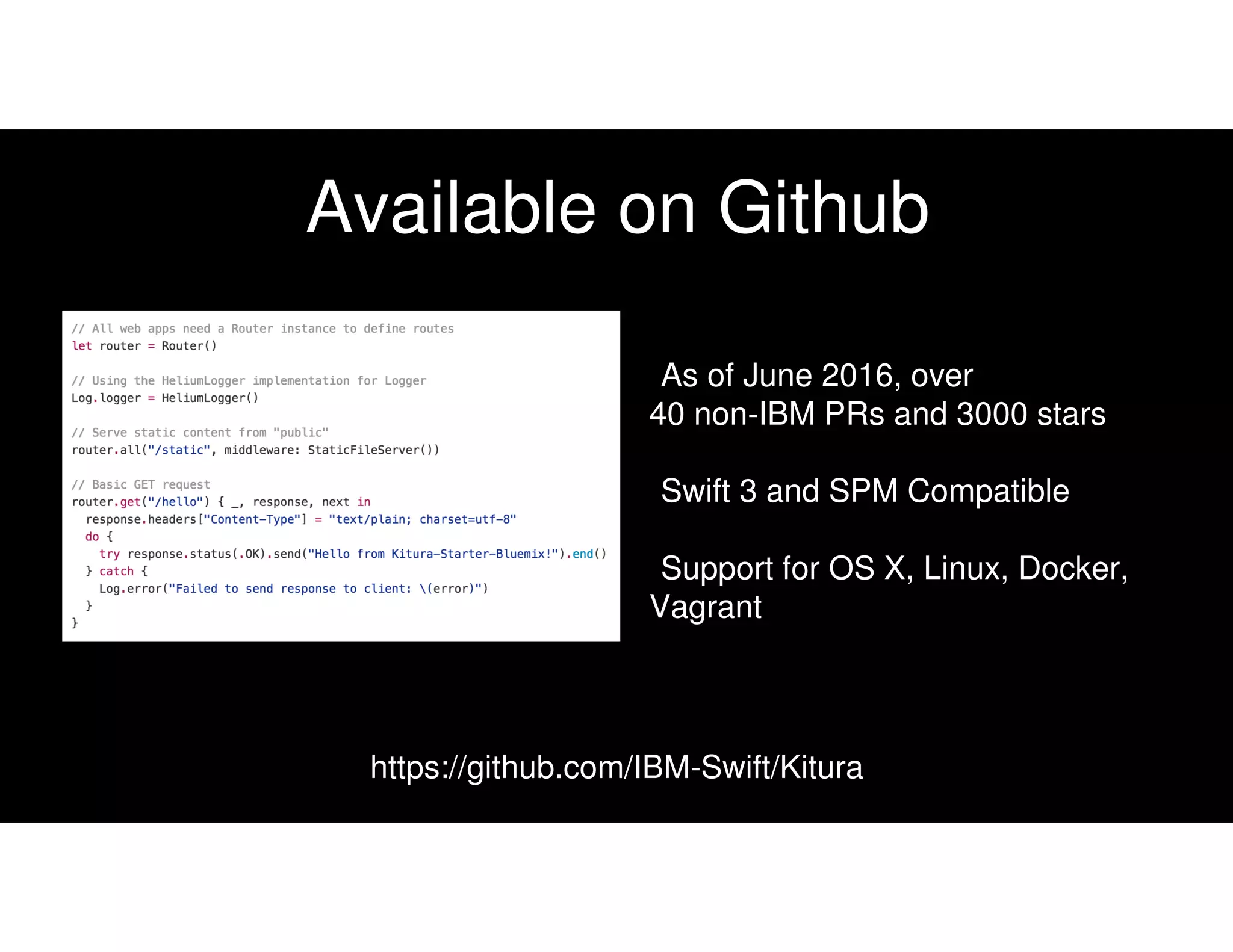 Available on Github
As of June 2016, over
40 non-IBM PRs and 3000 stars
Swift 3 and SPM Compatible
Support for OS X, Linux, Docker,
Vagrant
https://github.com/IBM-Swift/Kitura
 