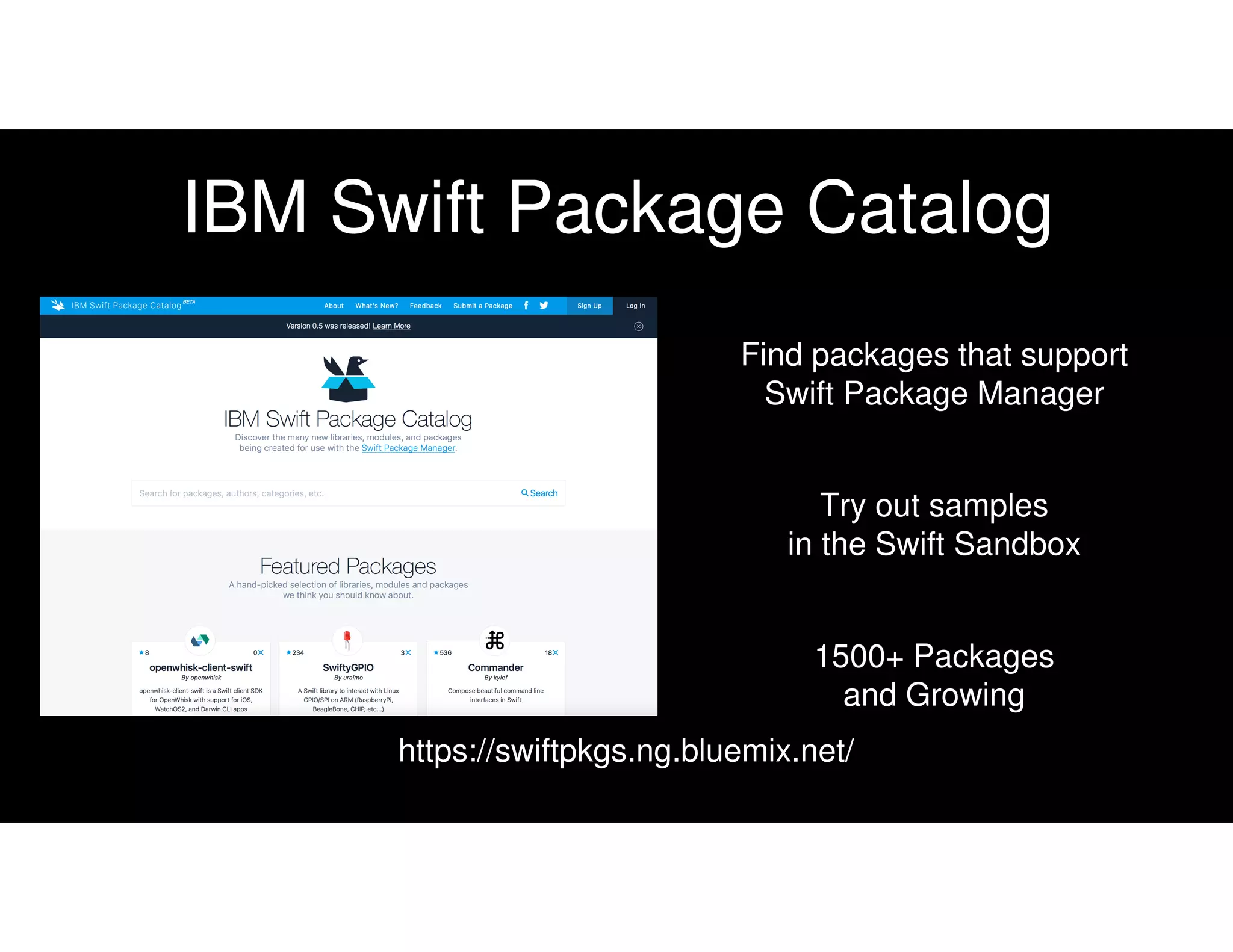 IBM Swift Package Catalog
Find packages that support
Swift Package Manager
Try out samples
in the Swift Sandbox
1500+ Packages
and Growing
https://swiftpkgs.ng.bluemix.net/
 