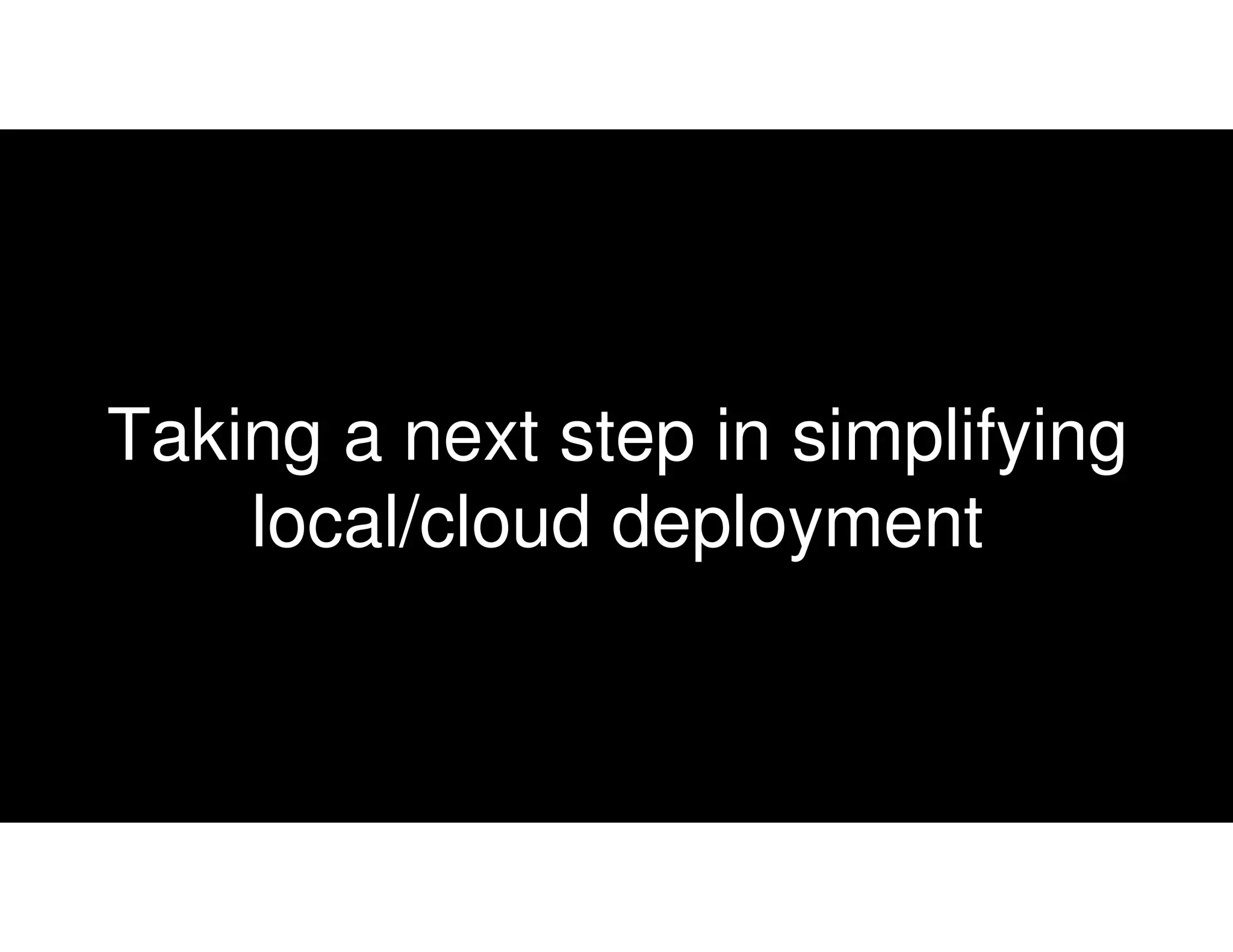 Taking a next step in simplifying
local/cloud deployment
 
