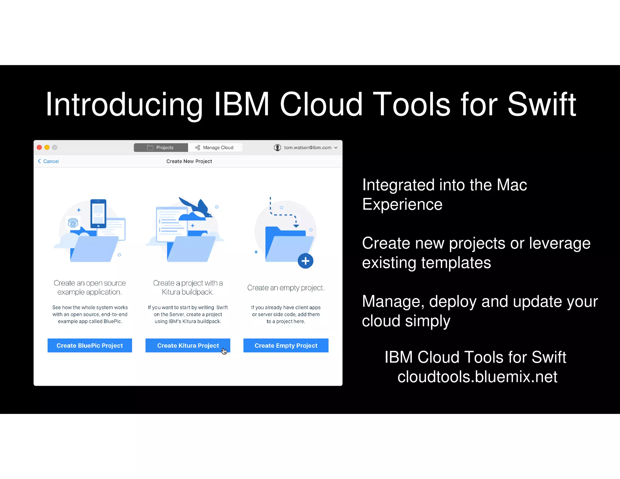 Introducing IBM Cloud Tools for Swift
Integrated into the Mac
Experience
Create new projects or leverage
existing templates
Manage, deploy and update your
cloud simply
IBM Cloud Tools for Swift
cloudtools.bluemix.net
 