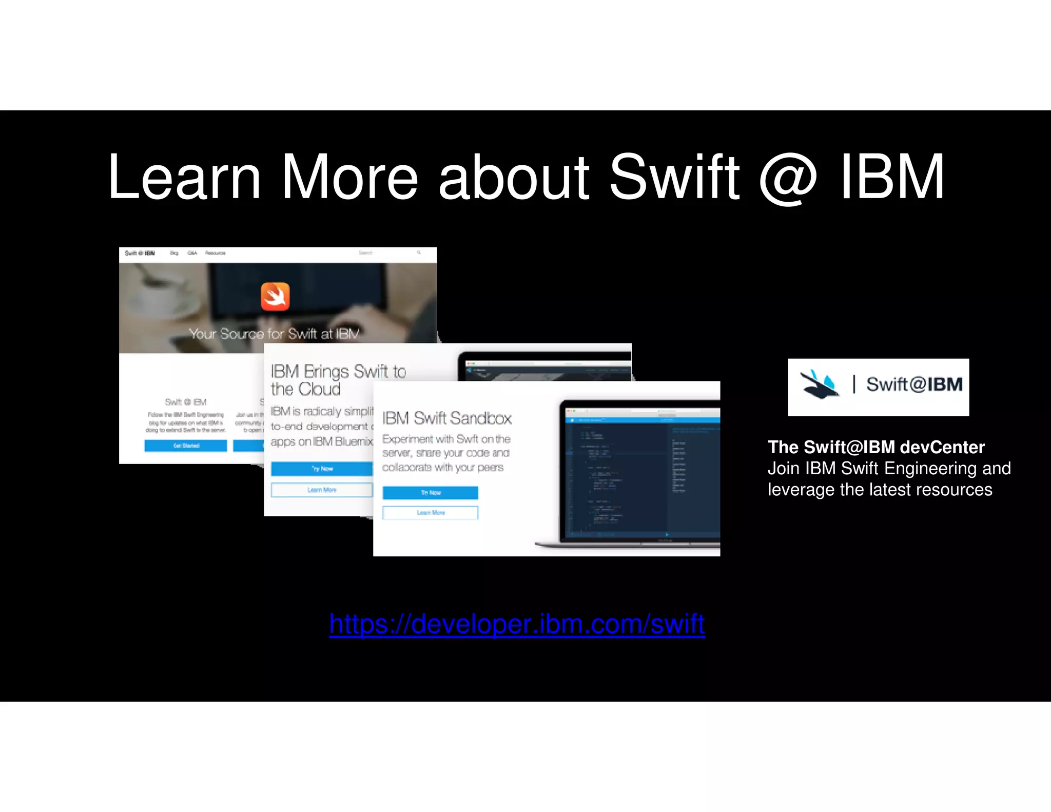 Learn More about Swift @ IBM
https://developer.ibm.com/swift
The Swift@IBM devCenter
Join IBM Swift Engineering and leverage the latest resources
The Swift@IBM devCenter
Join IBM Swift Engineering and
leverage the latest resources
 