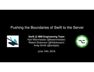 Swift @ IBM Engineering Team
Karl Weinmeister (@kweinmeister)
Robert Dickerson (@rfdickerson)
Andy Smith (@andybs)
June 14th, 2016
Pushing the Boundaries of Swift to the Server
 