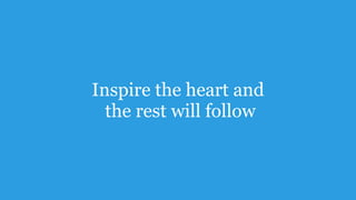 Inspire the heart and 
the rest will follow
 