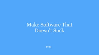 Make Software That
Doesn’t Suck
2 0 0 3
 