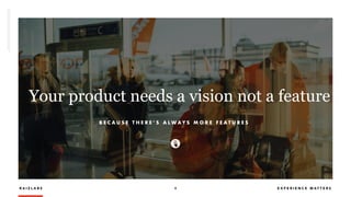 R A I Z L A B S 6 E X P E R I E N C E M A T T E R S
Your product needs a vision not a feature
B E C A U S E T H E R E ’ S A L W A Y S M O R E F E A T U R E S
 