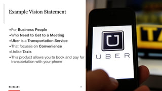 R A I Z L A B S 9
Example Vision Statement
R A I Z L A B S
	▪	For Business People
	▪	Who Need to Get to a Meeting
	▪	Uber is a Transportation Service
	▪	That focuses on Convenience

	▪	Unlike Taxis

	▪	This product allows you to book and pay for 
transportation with your phone

 