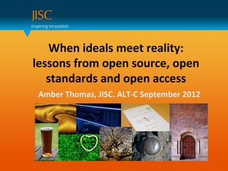 When ideals meet reality:
lessons from open source, open
   standards and open access
 Amber Thomas, JISC. ALT-C September 2012
 