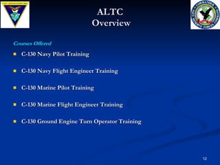 ALTC  Overview C-130 Navy Pilot Training  C-130 Navy Flight Engineer Training  C-130 Marine Pilot Training  C-130 Marine Flight Engineer Training C-130 Ground Engine Turn Operator Training Courses Offered 