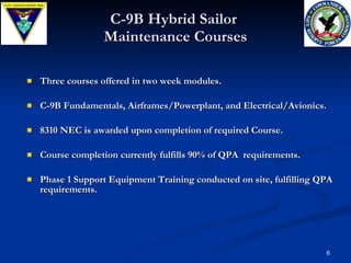 C-9B Hybrid Sailor  Maintenance Courses Three courses offered in two week modules. C-9B Fundamentals, Airframes/Powerplant, and Electrical/Avionics. 8310 NEC is awarded upon completion of required Course. Course completion currently fulfills 90% of QPA  requirements. Phase 1 Support Equipment Training conducted on site, fulfilling QPA requirements.  