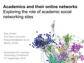 11/09/2013
Katy Jordan
The Open University
Katy.jordan@open.ac.uk
@katy_jordan
Association for Learning
Technology Conference
11th September 2013
Academics and their online networks
Exploring the role of academic social
networking sites
 