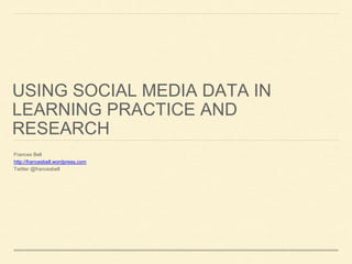 USING SOCIAL MEDIA DATA IN
LEARNING PRACTICE AND
RESEARCH
Frances Bell
http://francesbell.wordpress.com
Twitter @francesbell
 