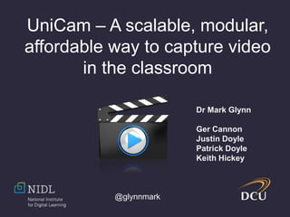 @glynnmark
UniCam – A scalable, modular,
affordable way to capture video
in the classroom
Dr Mark Glynn
Ger Cannon
Justin Doyle
Patrick Doyle
Keith Hickey
 