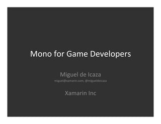 Mono	
  for	
  Game	
  Developers	
  

            Miguel	
  de	
  Icaza	
  
        miguel@xamarin.com,	
  @migueldeicaza	
  
                        	
  

                Xamarin	
  Inc	
  
 