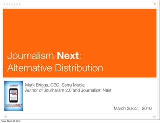 1




       Journalism Next:
       Alternative Distribution
                         Mark Briggs, CEO, Serra Media
                         Author of Journalism 2.0 and Journalism Next



                                                                        March 26-27, 2010

Friday, March 26, 2010
 
