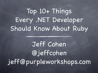 Top 10+ Things
 Every .NET Developer
Should Know About Ruby

       Jeff Cohen
       @jeffcohen
jeff@purpleworkshops.com
 