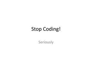 Stop Coding! Seriously 