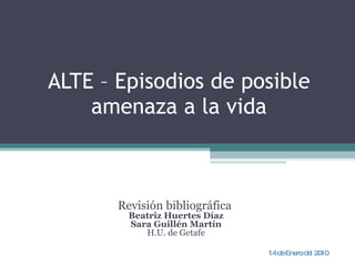 ALTE – Episodios de posible amenaza a la vida Revisión bibliográfica  Beatriz Huertes Díaz Sara Guillén Martín H.U. de Getafe 14 de Enero del 2010 