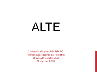 ALTE
Christiane Gagnon MD FRCPC
Professeure adjointe de Pédiatrie
Université de Montréal
22 Janvier 2015
 