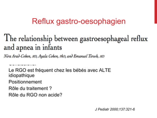 Reflux gastro-oesophagien
Conclusions:
Le RGO est fréquent chez les bébés avec ALTE
idiopathique
Positionnement
Rôle du traitement ?
Rôle du RGO non acide?
J Pediatr 2000;137:321-6
 